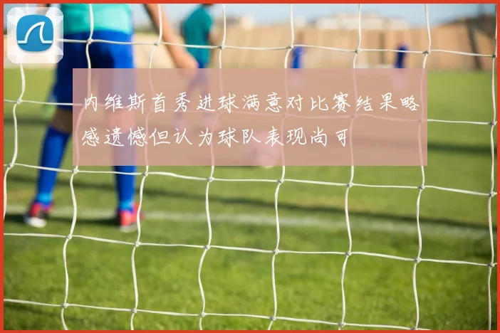 内维斯首秀进球满意对比赛结果略感遗憾但认为球队表现尚可