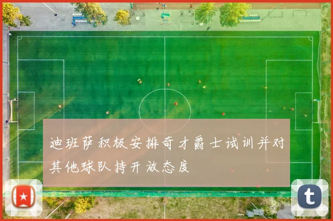 迪班萨积极安排奇才爵士试训并对其他球队持开放态度