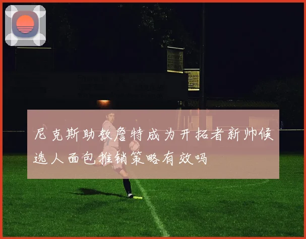 尼克斯助教詹特成为开拓者新帅候选人面包推销策略有效吗