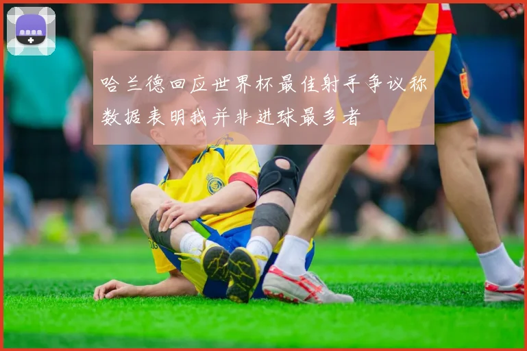 哈兰德回应世界杯最佳射手争议称数据表明我并非进球最多者