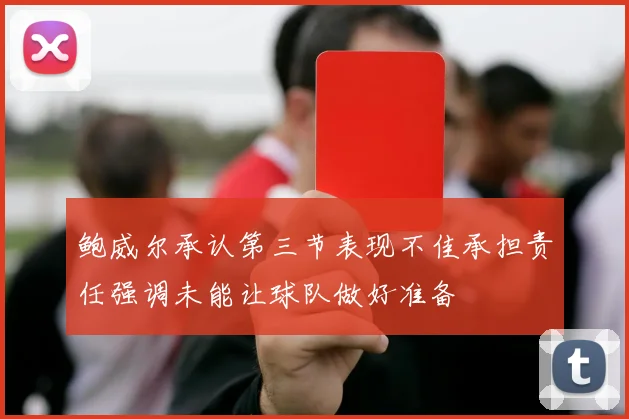 鲍威尔承认第三节表现不佳承担责任强调未能让球队做好准备