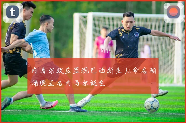 内马尔效应显现巴西新生儿命名潮涌现五名内马尔诞生