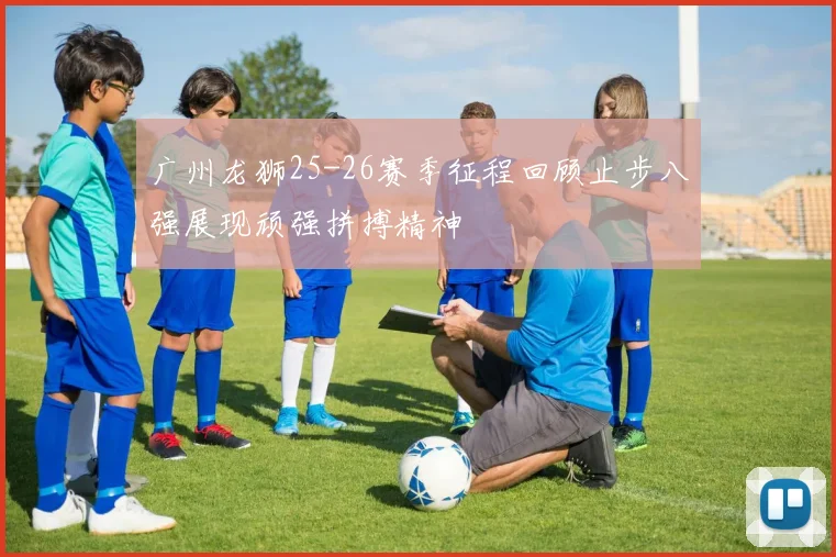 广州龙狮25-26赛季征程回顾止步八强展现顽强拼搏精神