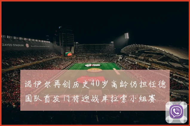 诺伊尔再创历史40岁高龄仍担任德国队首发门将迎战库拉索小组赛
