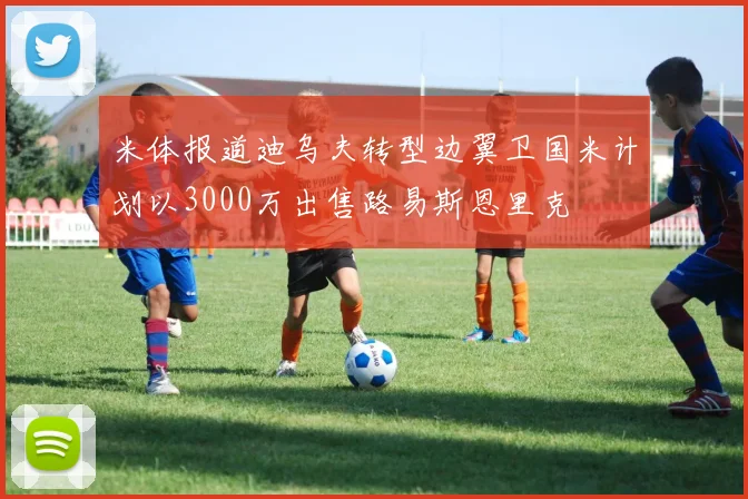米体报道迪乌夫转型边翼卫国米计划以3000万出售路易斯恩里克