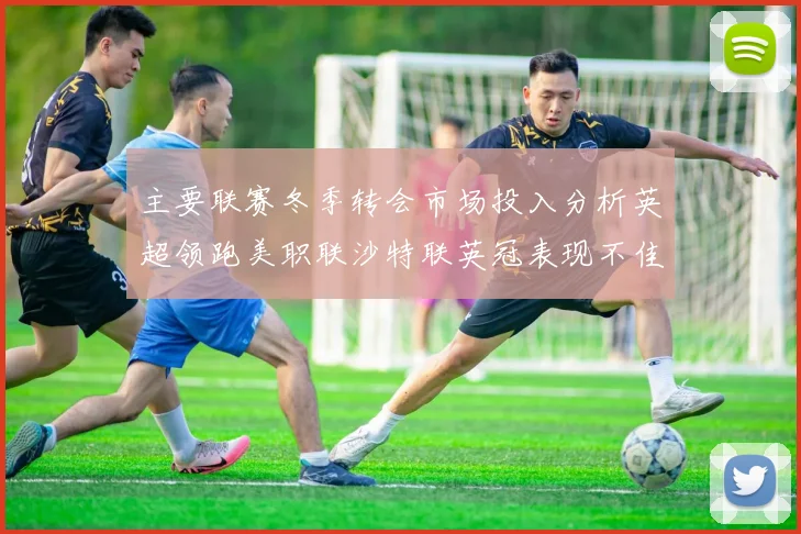 主要联赛冬季转会市场投入分析英超领跑美职联沙特联英冠表现不佳
