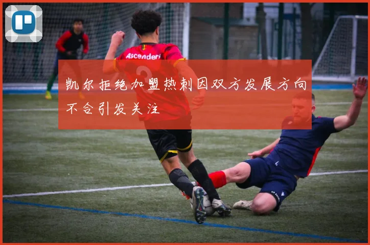 凯尔拒绝加盟热刺因双方发展方向不合引发关注