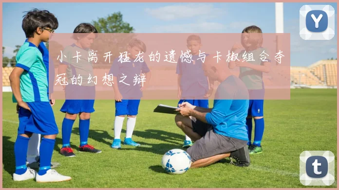 小卡离开猛龙的遗憾与卡椒组合夺冠的幻想之辩