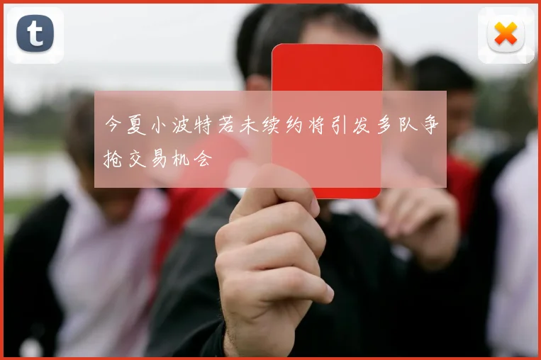 今夏小波特若未续约将引发多队争抢交易机会