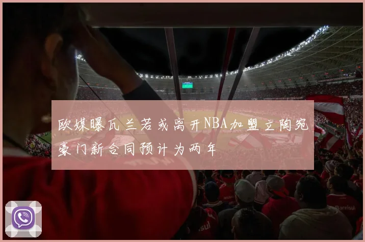欧媒曝瓦兰若或离开NBA加盟立陶宛豪门新合同预计为两年