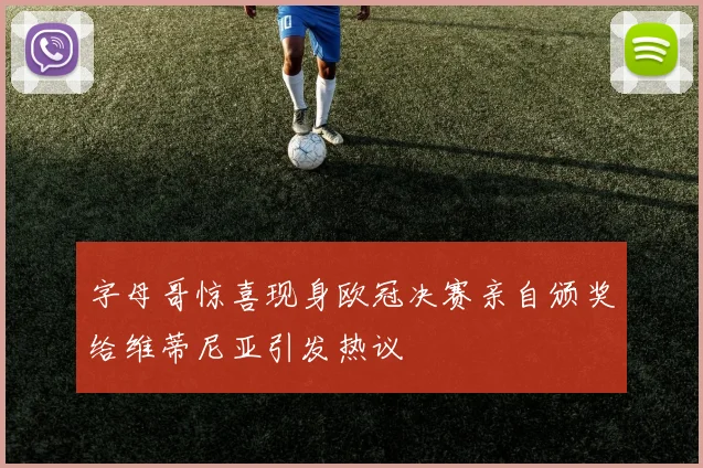 字母哥惊喜现身欧冠决赛亲自颁奖给维蒂尼亚引发热议