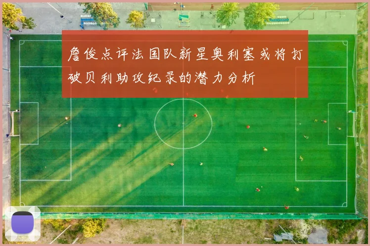 詹俊点评法国队新星奥利塞或将打破贝利助攻纪录的潜力分析
