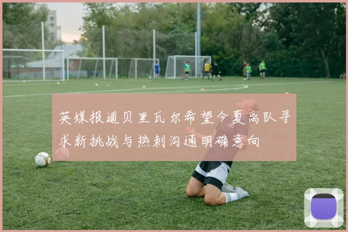 英媒报道贝里瓦尔希望今夏离队寻求新挑战与热刺沟通明确意向