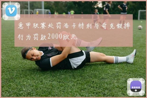 意甲联赛处罚洛卡特利与奇克假摔行为罚款2000欧元