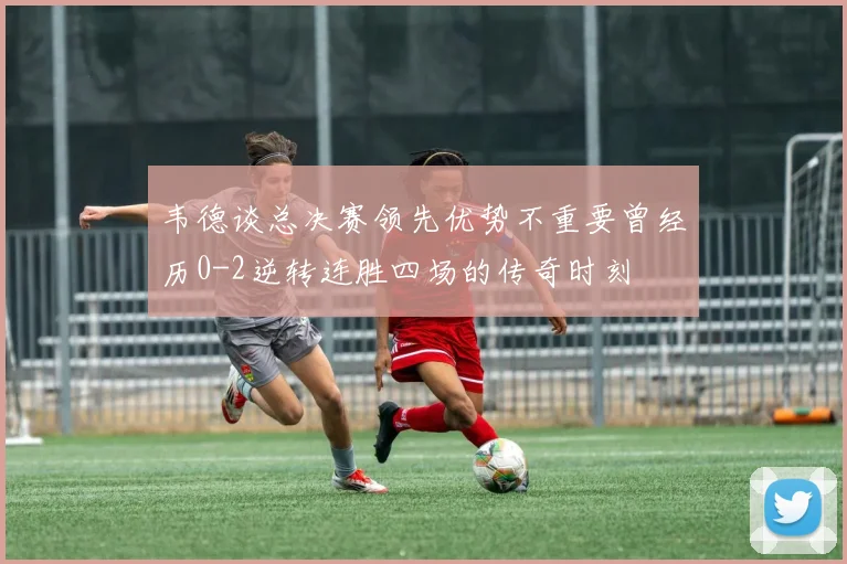 韦德谈总决赛领先优势不重要曾经历0-2逆转连胜四场的传奇时刻