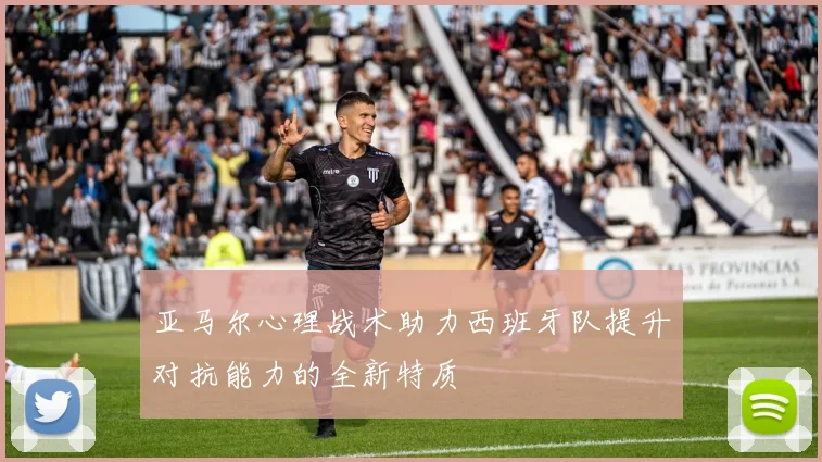 亚马尔心理战术助力西班牙队提升对抗能力的全新特质