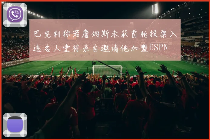巴克利称若詹姆斯未获首轮投票入选名人堂将亲自邀请他加盟ESPN