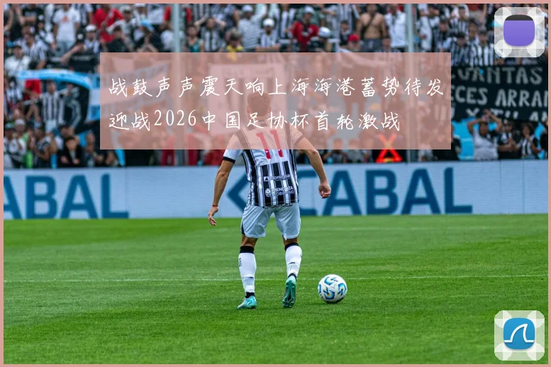 战鼓声声震天响上海海港蓄势待发迎战2026中国足协杯首轮激战