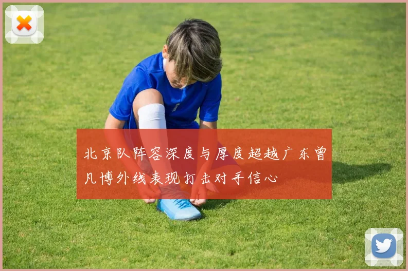 北京队阵容深度与厚度超越广东曾凡博外线表现打击对手信心
