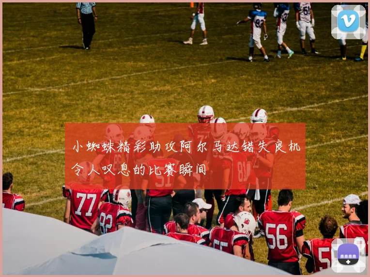 小蜘蛛精彩助攻阿尔马达错失良机令人叹息的比赛瞬间