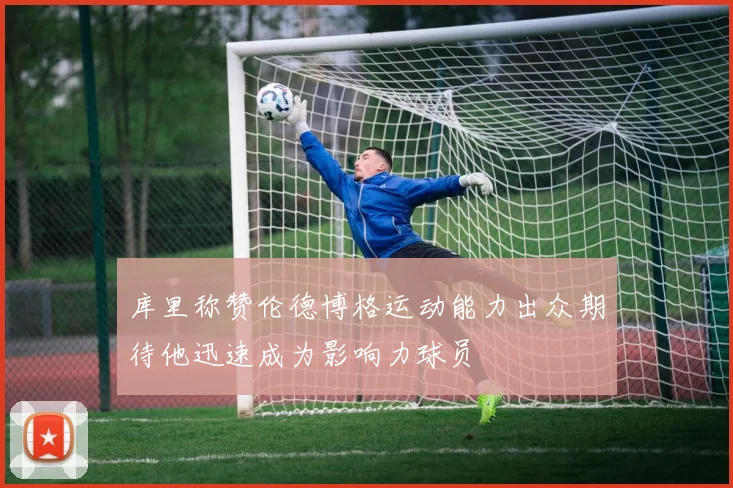 库里称赞伦德博格运动能力出众期待他迅速成为影响力球员