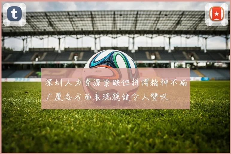深圳人力资源紧缺但拼搏精神不减广厦各方面表现稳健令人赞叹