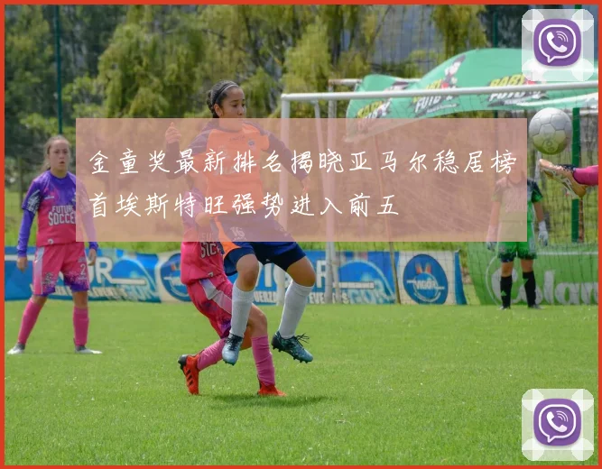金童奖最新排名揭晓亚马尔稳居榜首埃斯特旺强势进入前五