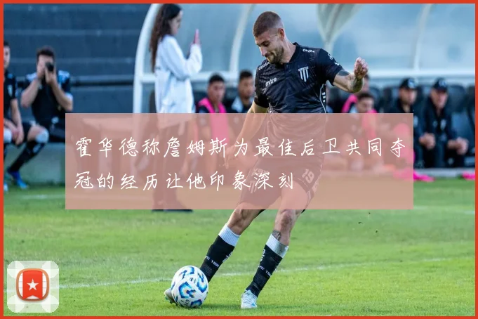 霍华德称詹姆斯为最佳后卫共同夺冠的经历让他印象深刻